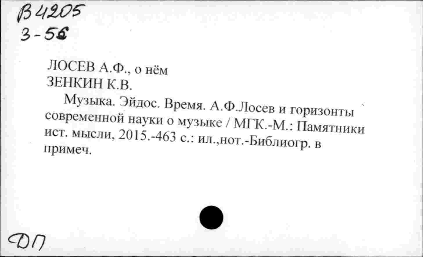 ﻿ЛОСЕВ А.Ф., о нём
ЗЕНКИН К.В.
Музыка. Эйдос. Время. А.Ф.Лосев и горизонты современной науки о музыке / МГК.-М.: Памятники ист. мысли, 2015.-463 с.: ил.,нот.-Библиогр. в примем.
<0/7